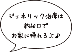 ジェネリック治療は約60日でお家に帰れるよ